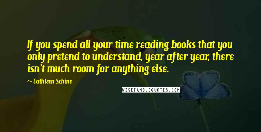 Cathleen Schine Quotes: If you spend all your time reading books that you only pretend to understand, year after year, there isn't much room for anything else.