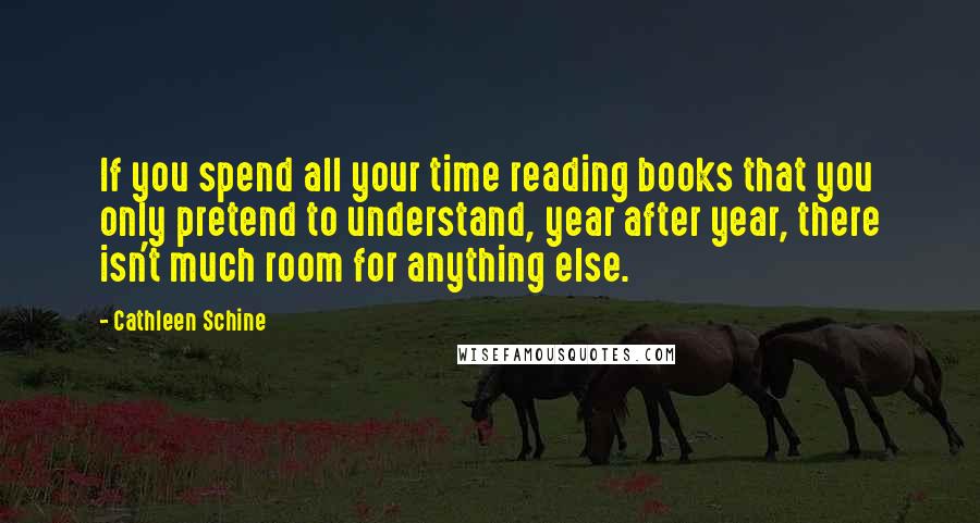 Cathleen Schine Quotes: If you spend all your time reading books that you only pretend to understand, year after year, there isn't much room for anything else.