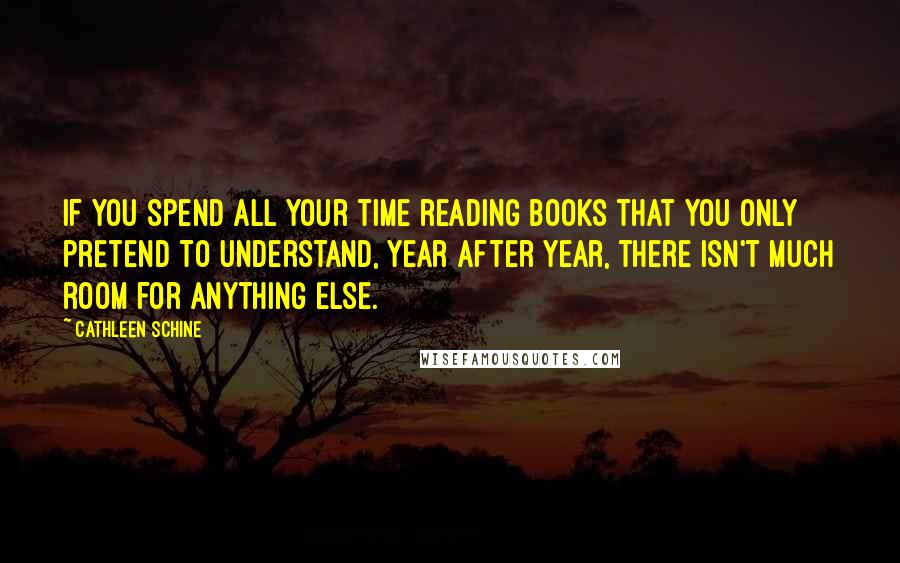 Cathleen Schine Quotes: If you spend all your time reading books that you only pretend to understand, year after year, there isn't much room for anything else.