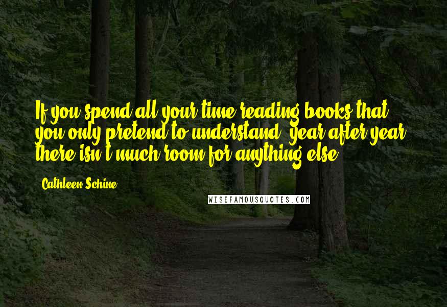 Cathleen Schine Quotes: If you spend all your time reading books that you only pretend to understand, year after year, there isn't much room for anything else.
