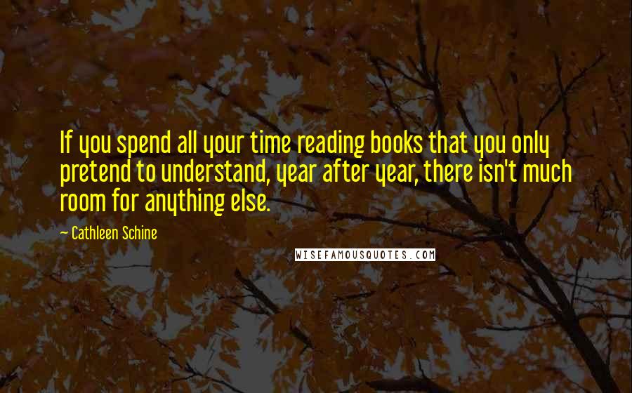 Cathleen Schine Quotes: If you spend all your time reading books that you only pretend to understand, year after year, there isn't much room for anything else.