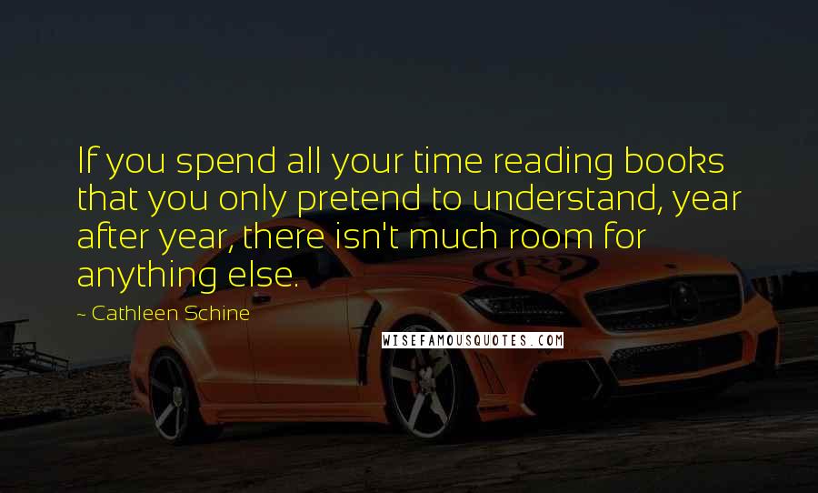 Cathleen Schine Quotes: If you spend all your time reading books that you only pretend to understand, year after year, there isn't much room for anything else.
