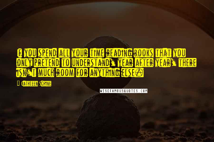 Cathleen Schine Quotes: If you spend all your time reading books that you only pretend to understand, year after year, there isn't much room for anything else.