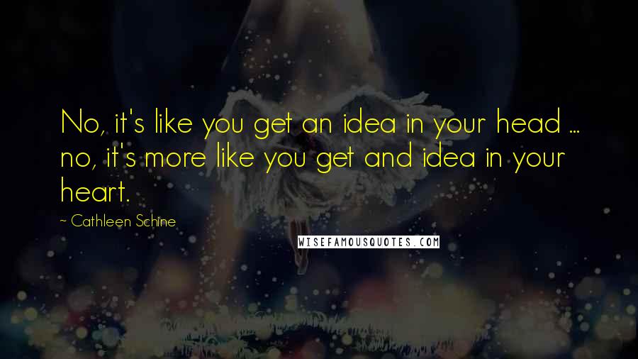 Cathleen Schine Quotes: No, it's like you get an idea in your head ... no, it's more like you get and idea in your heart.