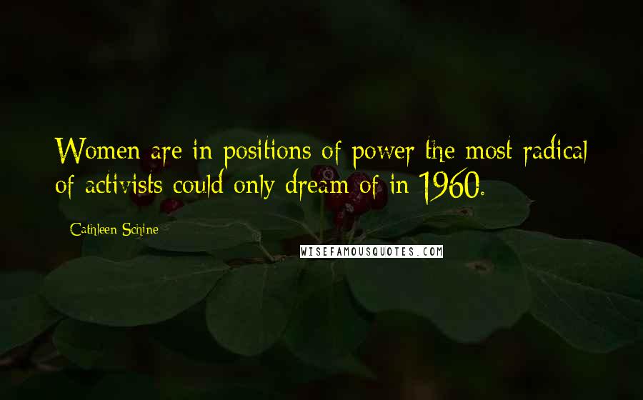 Cathleen Schine Quotes: Women are in positions of power the most radical of activists could only dream of in 1960.