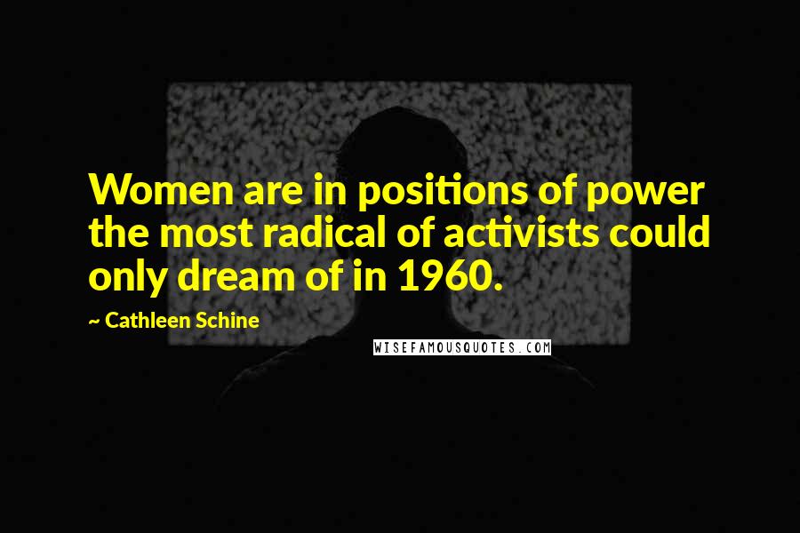 Cathleen Schine Quotes: Women are in positions of power the most radical of activists could only dream of in 1960.