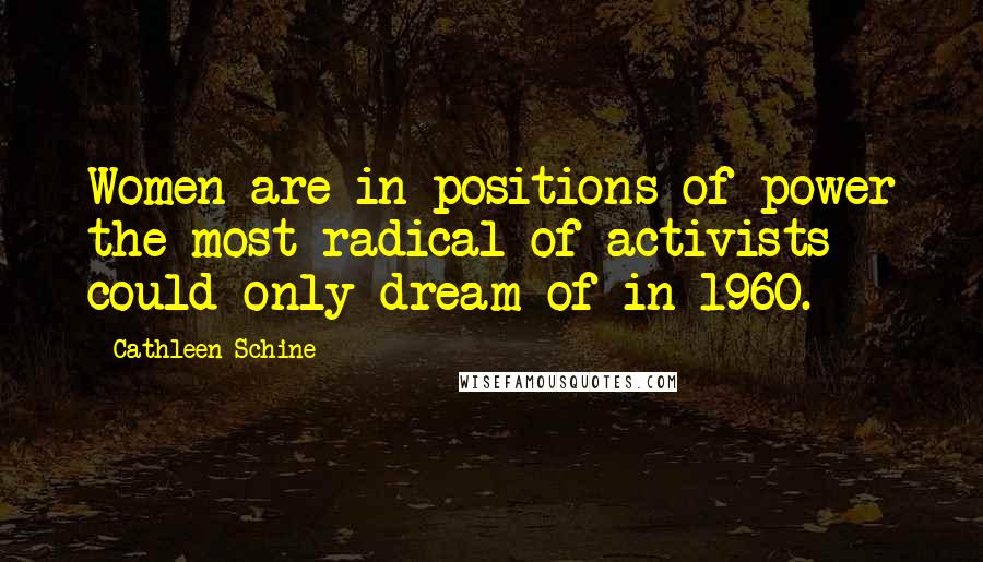 Cathleen Schine Quotes: Women are in positions of power the most radical of activists could only dream of in 1960.