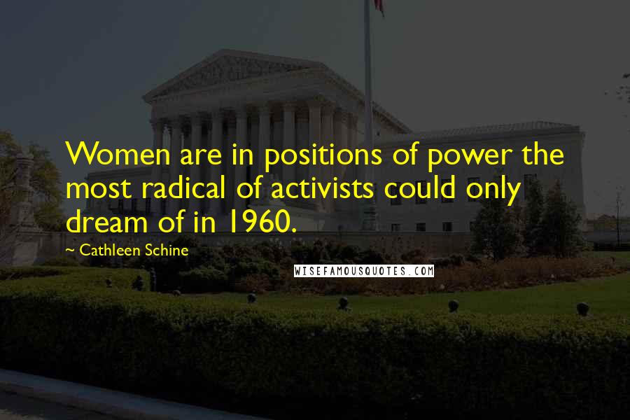 Cathleen Schine Quotes: Women are in positions of power the most radical of activists could only dream of in 1960.