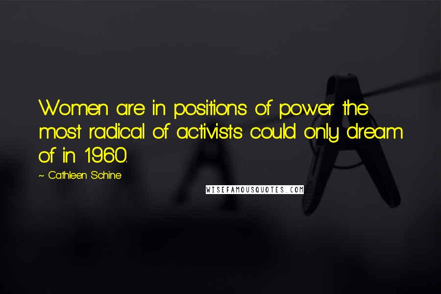 Cathleen Schine Quotes: Women are in positions of power the most radical of activists could only dream of in 1960.