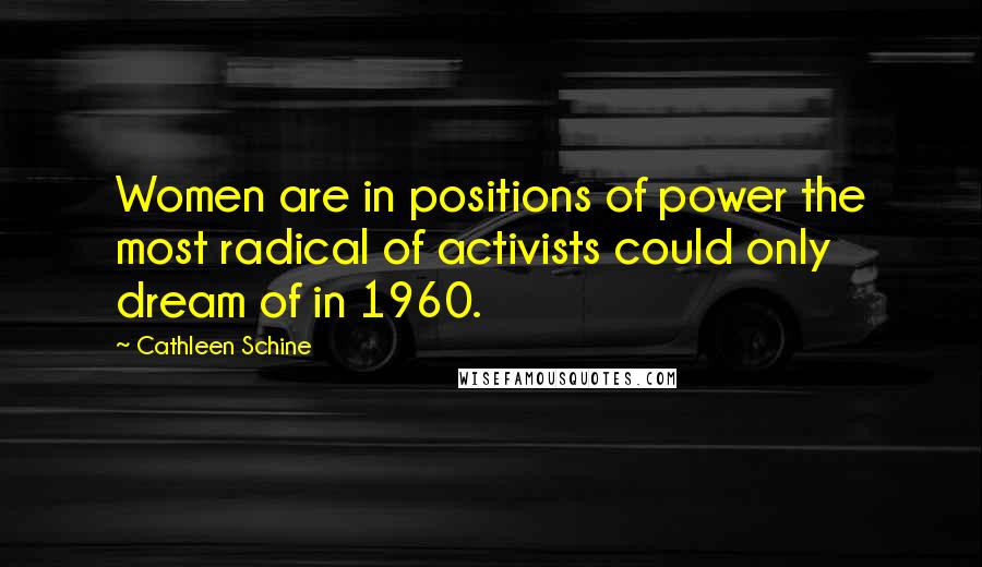 Cathleen Schine Quotes: Women are in positions of power the most radical of activists could only dream of in 1960.
