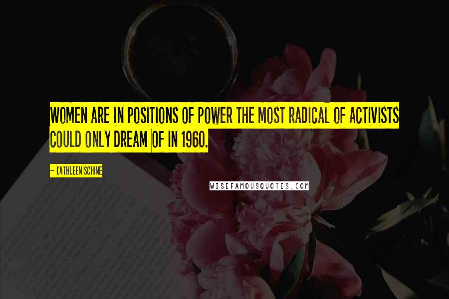 Cathleen Schine Quotes: Women are in positions of power the most radical of activists could only dream of in 1960.