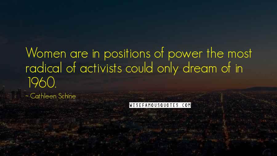 Cathleen Schine Quotes: Women are in positions of power the most radical of activists could only dream of in 1960.