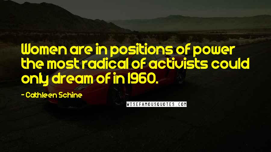 Cathleen Schine Quotes: Women are in positions of power the most radical of activists could only dream of in 1960.