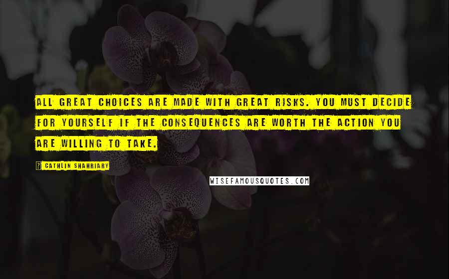 Cathlin Shahriary Quotes: All great choices are made with great risks. You must decide for yourself if the consequences are worth the action you are willing to take.