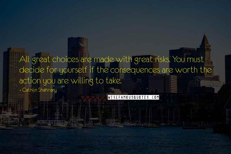 Cathlin Shahriary Quotes: All great choices are made with great risks. You must decide for yourself if the consequences are worth the action you are willing to take.