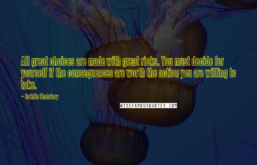 Cathlin Shahriary Quotes: All great choices are made with great risks. You must decide for yourself if the consequences are worth the action you are willing to take.