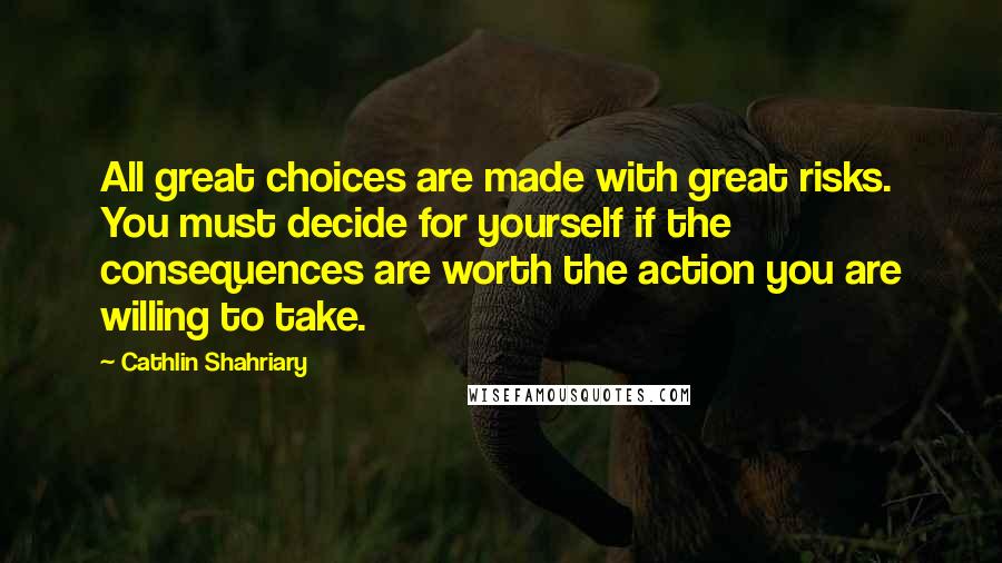 Cathlin Shahriary Quotes: All great choices are made with great risks. You must decide for yourself if the consequences are worth the action you are willing to take.