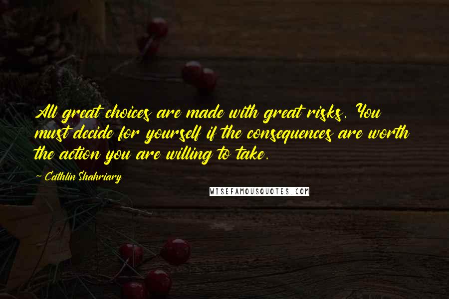 Cathlin Shahriary Quotes: All great choices are made with great risks. You must decide for yourself if the consequences are worth the action you are willing to take.