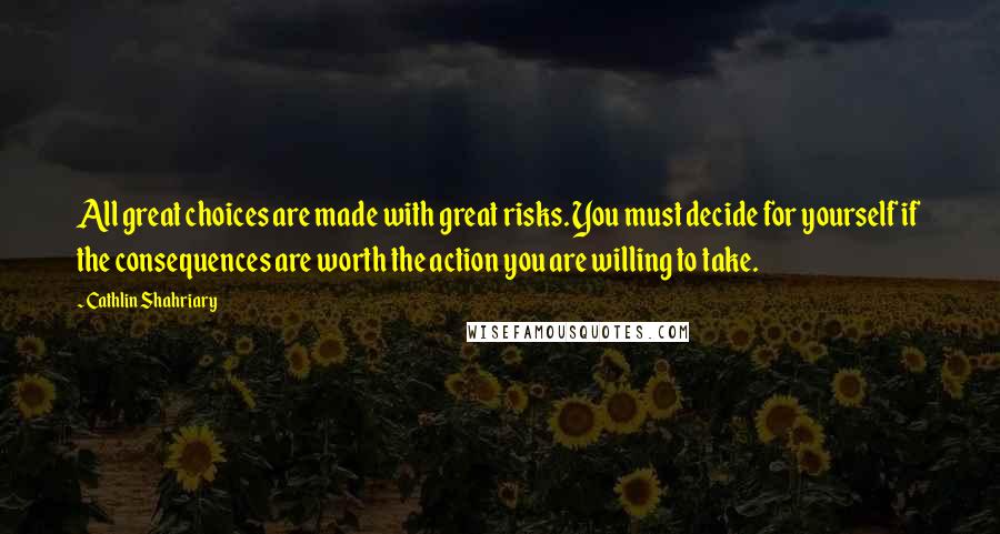 Cathlin Shahriary Quotes: All great choices are made with great risks. You must decide for yourself if the consequences are worth the action you are willing to take.