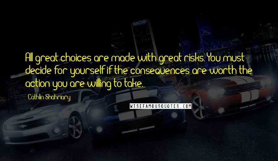 Cathlin Shahriary Quotes: All great choices are made with great risks. You must decide for yourself if the consequences are worth the action you are willing to take.