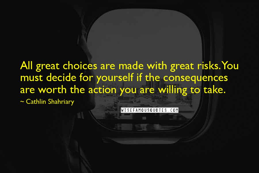 Cathlin Shahriary Quotes: All great choices are made with great risks. You must decide for yourself if the consequences are worth the action you are willing to take.