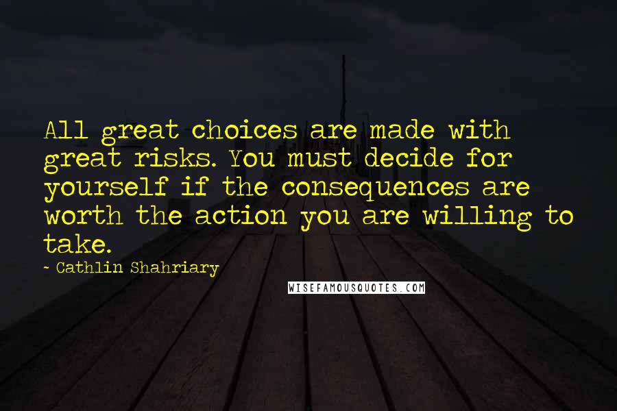 Cathlin Shahriary Quotes: All great choices are made with great risks. You must decide for yourself if the consequences are worth the action you are willing to take.