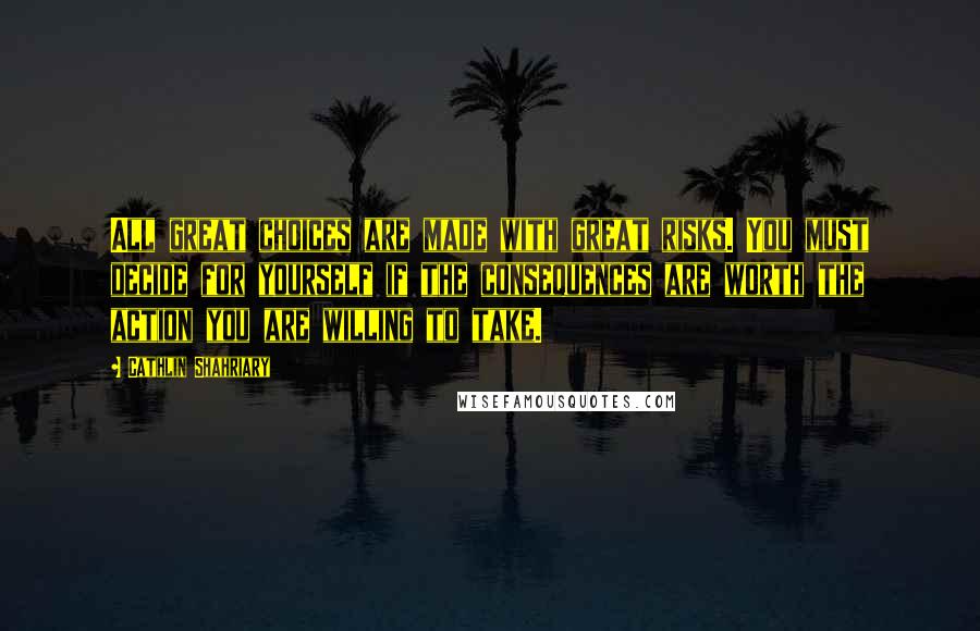 Cathlin Shahriary Quotes: All great choices are made with great risks. You must decide for yourself if the consequences are worth the action you are willing to take.