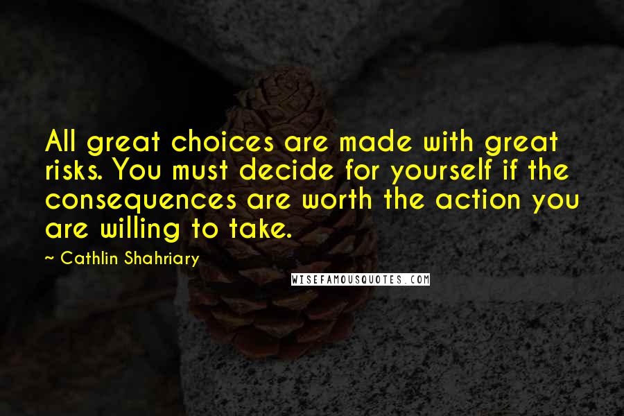 Cathlin Shahriary Quotes: All great choices are made with great risks. You must decide for yourself if the consequences are worth the action you are willing to take.