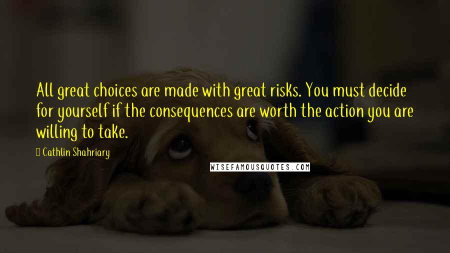 Cathlin Shahriary Quotes: All great choices are made with great risks. You must decide for yourself if the consequences are worth the action you are willing to take.