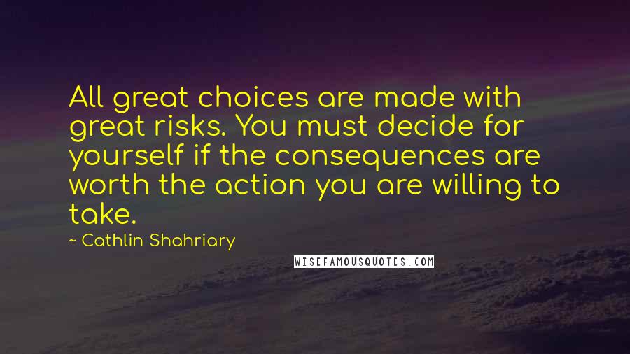 Cathlin Shahriary Quotes: All great choices are made with great risks. You must decide for yourself if the consequences are worth the action you are willing to take.