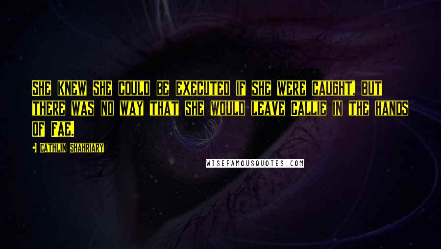 Cathlin Shahriary Quotes: She knew she could be executed if she were caught, but there was no way that she would leave Callie in the hands of Fae.