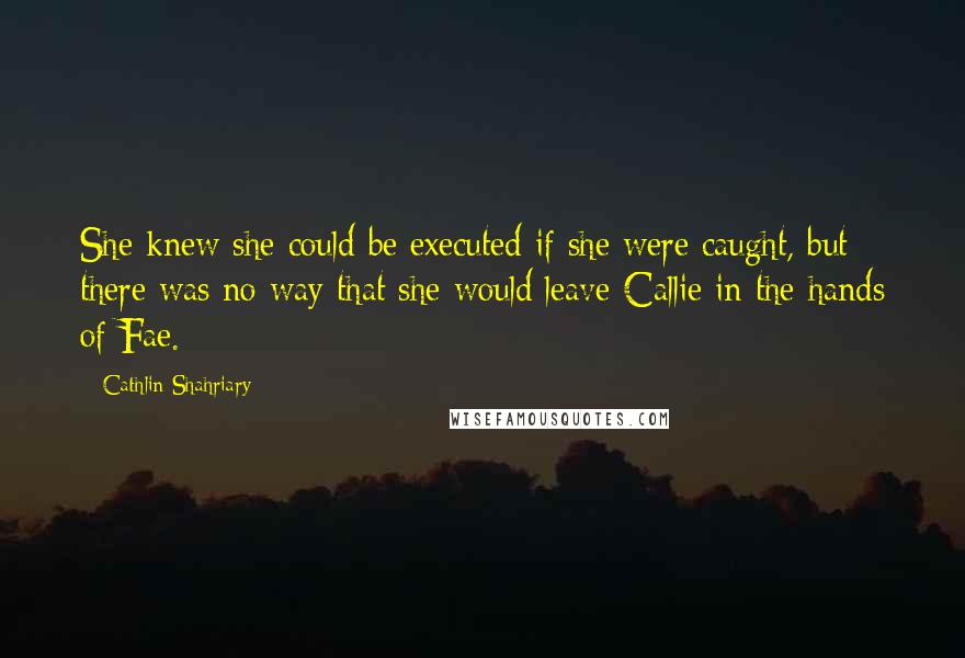 Cathlin Shahriary Quotes: She knew she could be executed if she were caught, but there was no way that she would leave Callie in the hands of Fae.