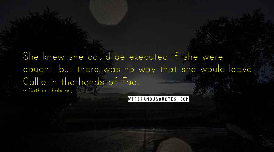 Cathlin Shahriary Quotes: She knew she could be executed if she were caught, but there was no way that she would leave Callie in the hands of Fae.