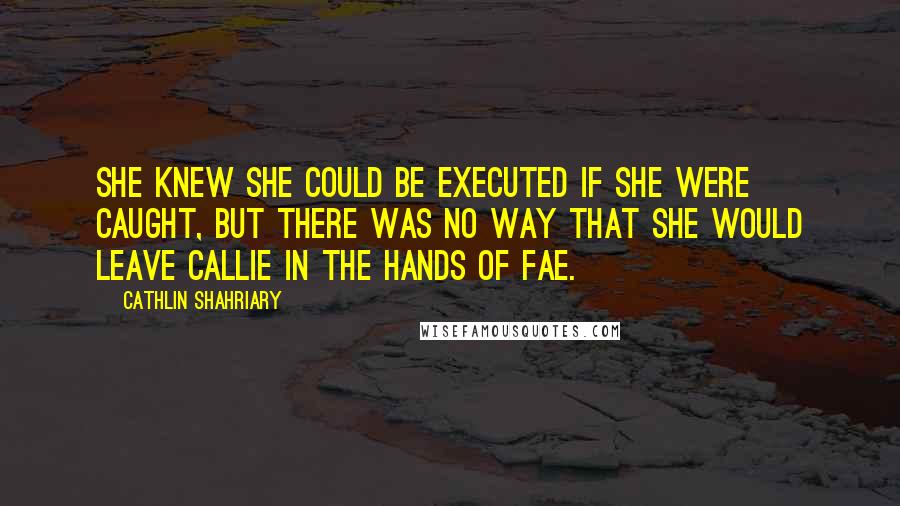 Cathlin Shahriary Quotes: She knew she could be executed if she were caught, but there was no way that she would leave Callie in the hands of Fae.