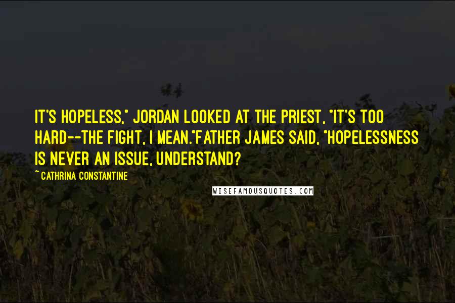 Cathrina Constantine Quotes: It's hopeless," Jordan looked at the priest, "It's too hard--the fight, I mean."Father James said, "Hopelessness is never an issue, understand?