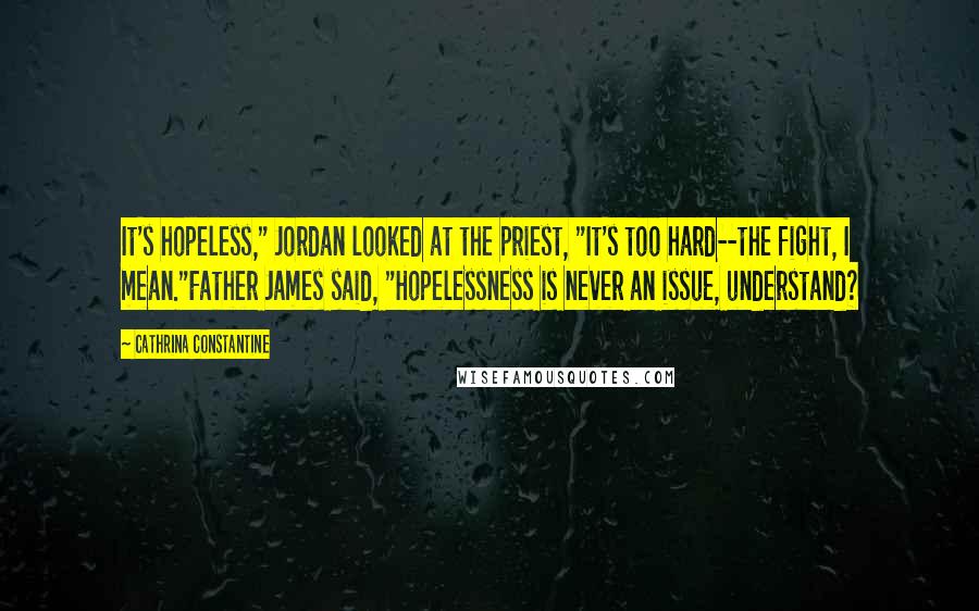 Cathrina Constantine Quotes: It's hopeless," Jordan looked at the priest, "It's too hard--the fight, I mean."Father James said, "Hopelessness is never an issue, understand?