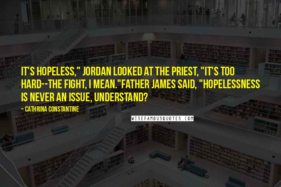 Cathrina Constantine Quotes: It's hopeless," Jordan looked at the priest, "It's too hard--the fight, I mean."Father James said, "Hopelessness is never an issue, understand?