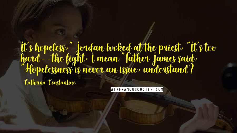 Cathrina Constantine Quotes: It's hopeless," Jordan looked at the priest, "It's too hard--the fight, I mean."Father James said, "Hopelessness is never an issue, understand?