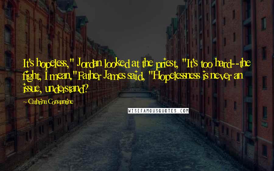 Cathrina Constantine Quotes: It's hopeless," Jordan looked at the priest, "It's too hard--the fight, I mean."Father James said, "Hopelessness is never an issue, understand?