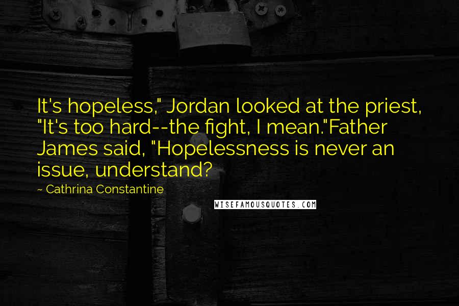 Cathrina Constantine Quotes: It's hopeless," Jordan looked at the priest, "It's too hard--the fight, I mean."Father James said, "Hopelessness is never an issue, understand?