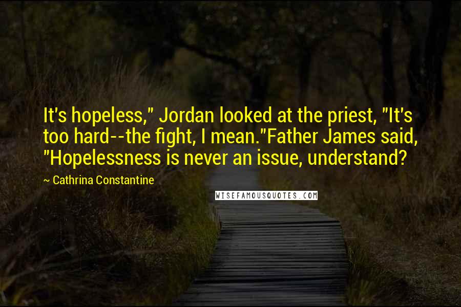 Cathrina Constantine Quotes: It's hopeless," Jordan looked at the priest, "It's too hard--the fight, I mean."Father James said, "Hopelessness is never an issue, understand?