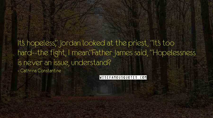 Cathrina Constantine Quotes: It's hopeless," Jordan looked at the priest, "It's too hard--the fight, I mean."Father James said, "Hopelessness is never an issue, understand?