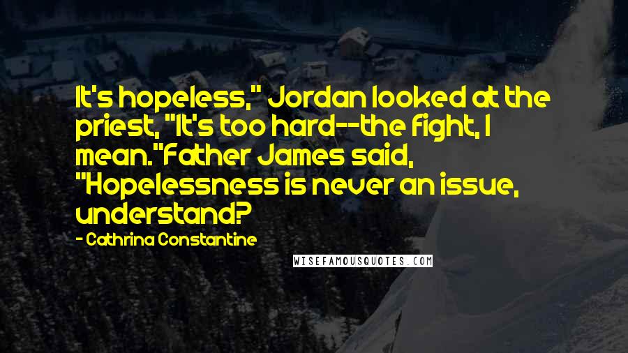 Cathrina Constantine Quotes: It's hopeless," Jordan looked at the priest, "It's too hard--the fight, I mean."Father James said, "Hopelessness is never an issue, understand?