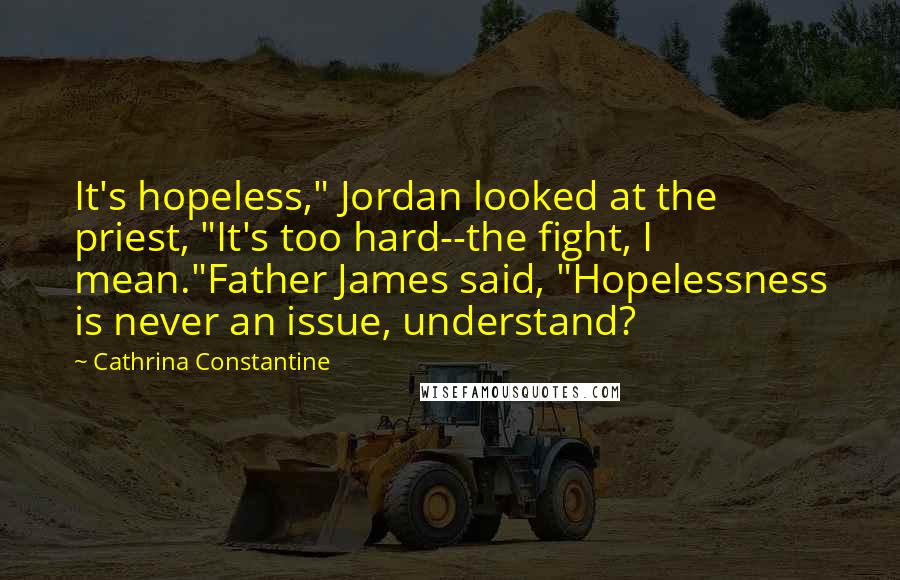 Cathrina Constantine Quotes: It's hopeless," Jordan looked at the priest, "It's too hard--the fight, I mean."Father James said, "Hopelessness is never an issue, understand?