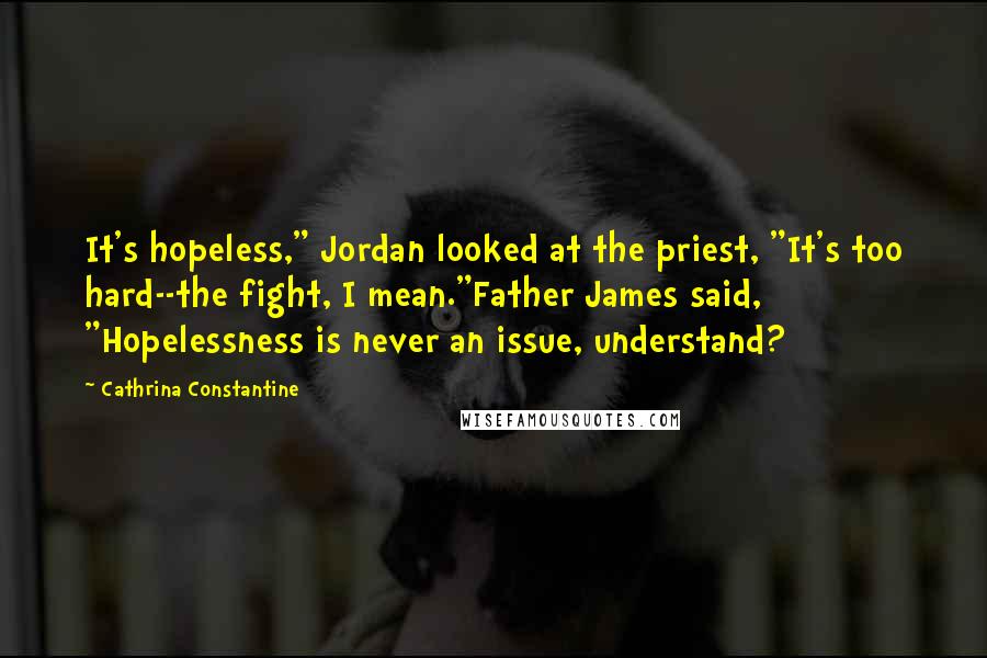 Cathrina Constantine Quotes: It's hopeless," Jordan looked at the priest, "It's too hard--the fight, I mean."Father James said, "Hopelessness is never an issue, understand?