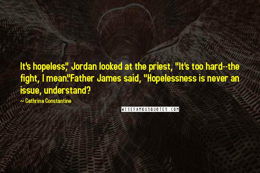 Cathrina Constantine Quotes: It's hopeless," Jordan looked at the priest, "It's too hard--the fight, I mean."Father James said, "Hopelessness is never an issue, understand?