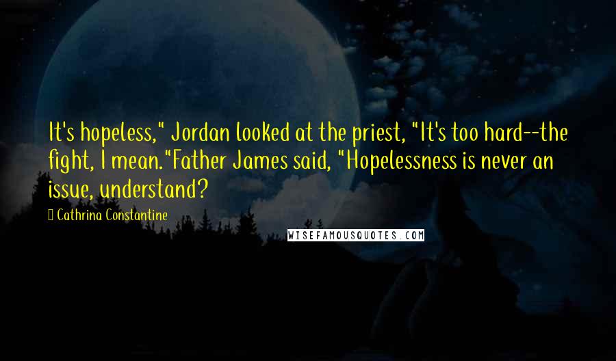 Cathrina Constantine Quotes: It's hopeless," Jordan looked at the priest, "It's too hard--the fight, I mean."Father James said, "Hopelessness is never an issue, understand?