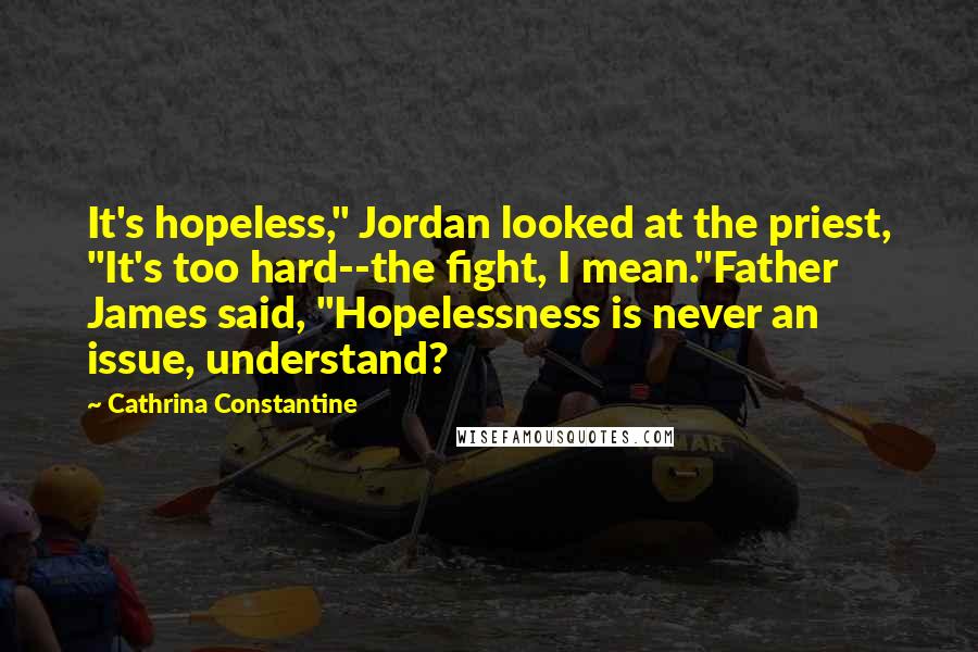 Cathrina Constantine Quotes: It's hopeless," Jordan looked at the priest, "It's too hard--the fight, I mean."Father James said, "Hopelessness is never an issue, understand?