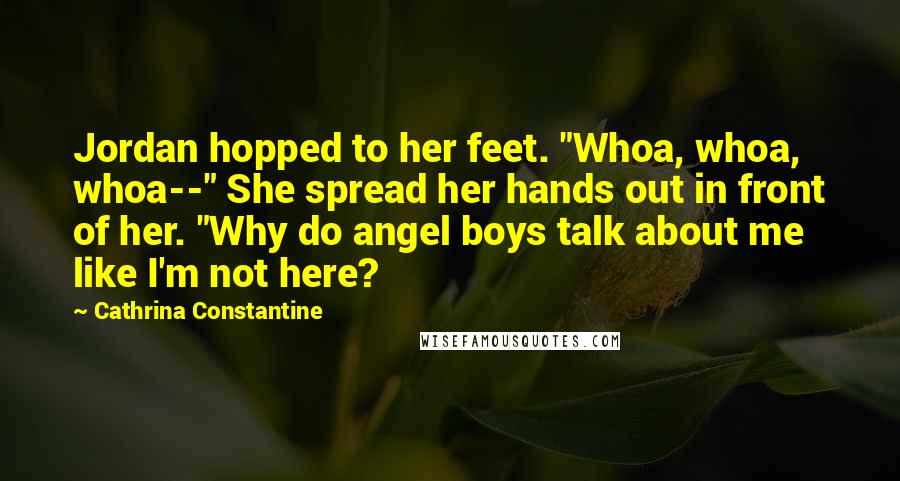 Cathrina Constantine Quotes: Jordan hopped to her feet. "Whoa, whoa, whoa--" She spread her hands out in front of her. "Why do angel boys talk about me like I'm not here?