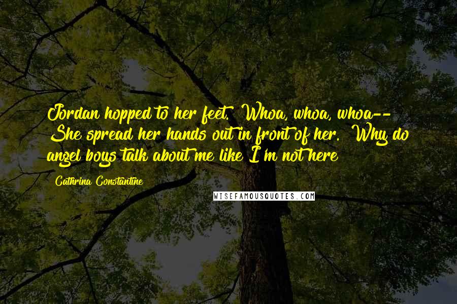 Cathrina Constantine Quotes: Jordan hopped to her feet. "Whoa, whoa, whoa--" She spread her hands out in front of her. "Why do angel boys talk about me like I'm not here?